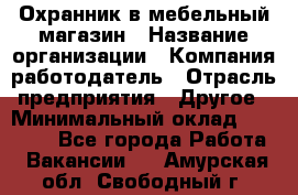 Охранник в мебельный магазин › Название организации ­ Компания-работодатель › Отрасль предприятия ­ Другое › Минимальный оклад ­ 50 000 - Все города Работа » Вакансии   . Амурская обл.,Свободный г.